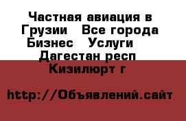 Частная авиация в Грузии - Все города Бизнес » Услуги   . Дагестан респ.,Кизилюрт г.